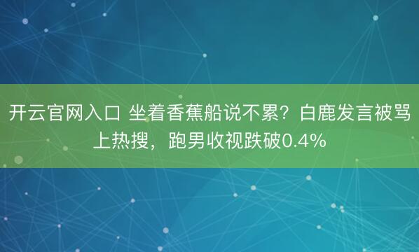 开云官网入口 坐着香蕉船说不累?白鹿发言被骂上热搜,跑男收视跌破0.4%