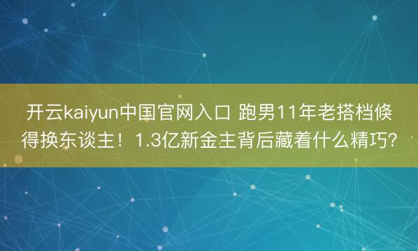 开云kaiyun中国官网入口 跑男11年老搭档倏得换东谈主！1.3亿新金主背后藏着什么精巧？
