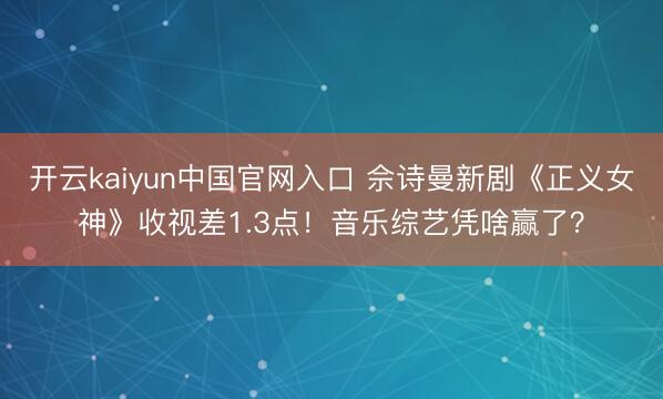 开云kaiyun中国官网入口 佘诗曼新剧《正义女神》收视差1.3点!音乐综艺凭啥赢了?