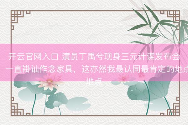 开云官网入口 演员丁禹兮现身三元计谋发布会：一直褂讪作念家具，这亦然我最认同最肯定的地点