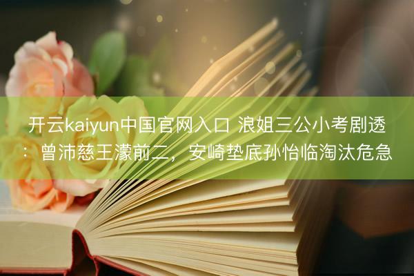 开云kaiyun中国官网入口 浪姐三公小考剧透：曾沛慈王濛前二，安崎垫底孙怡临淘汰危急