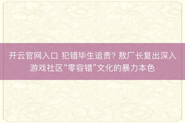 开云官网入口 犯错毕生追责? 敖厂长复出深入游戏社区“零容错”文化的暴力本色