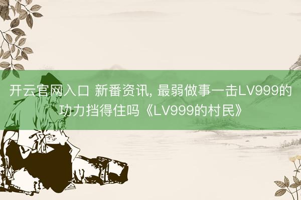 开云官网入口 新番资讯, 最弱做事一击LV999的功力挡得住吗《LV999的村民》