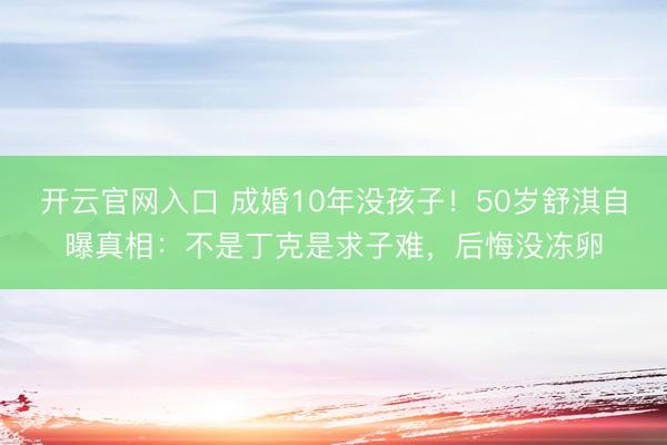 开云官网入口 成婚10年没孩子！50岁舒淇自曝真相：不是丁克是求子难，后悔没冻卵