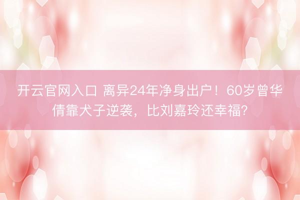 开云官网入口 离异24年净身出户!60岁曾华倩靠犬子逆袭,比刘嘉玲还幸福?