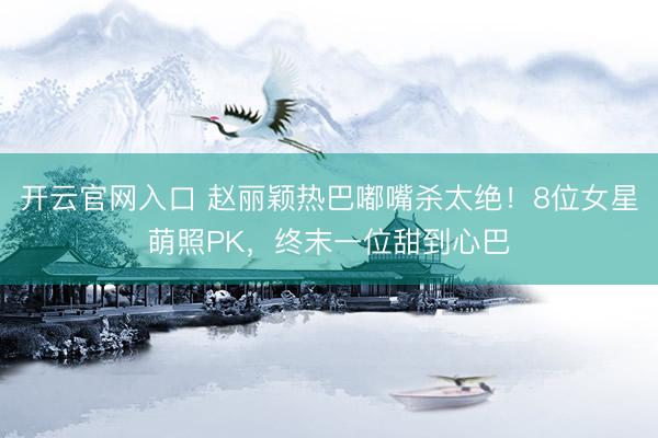 开云官网入口 赵丽颖热巴嘟嘴杀太绝!8位女星萌照PK,终末一位甜到心巴