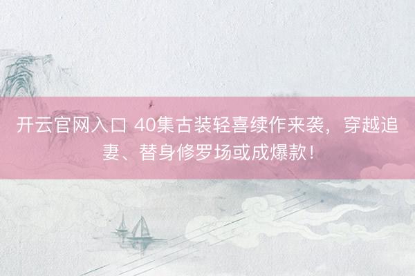 开云官网入口 40集古装轻喜续作来袭，穿越追妻、替身修罗场或成爆款！