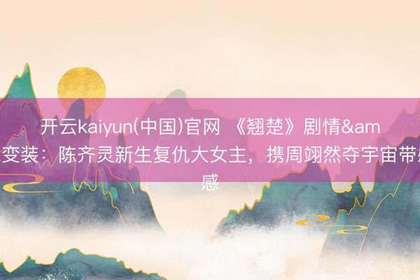 开云kaiyun(中国)官网 《翘楚》剧情&变装：陈齐灵新生复仇大女主，携周翊然夺宇宙带感