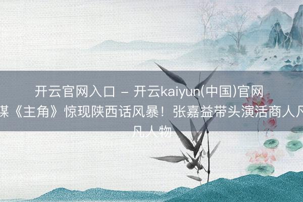 开云官网入口 - 开云kaiyun(中国)官网 张艺谋《主角》惊现陕西话风暴！张嘉益带头演活商人凡人物