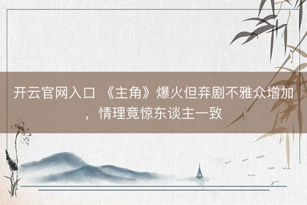 开云官网入口 《主角》爆火但弃剧不雅众增加，情理竟惊东谈主一致