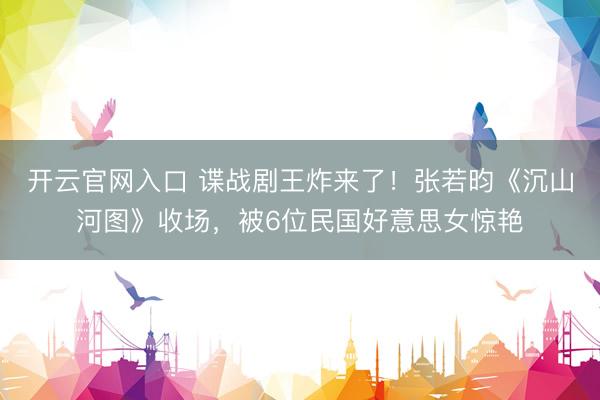 开云官网入口 谍战剧王炸来了!张若昀《沉山河图》收场,被6位民国好意思女惊艳