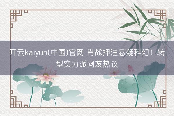 开云kaiyun(中国)官网 肖战押注悬疑科幻！转型实力派网友热议