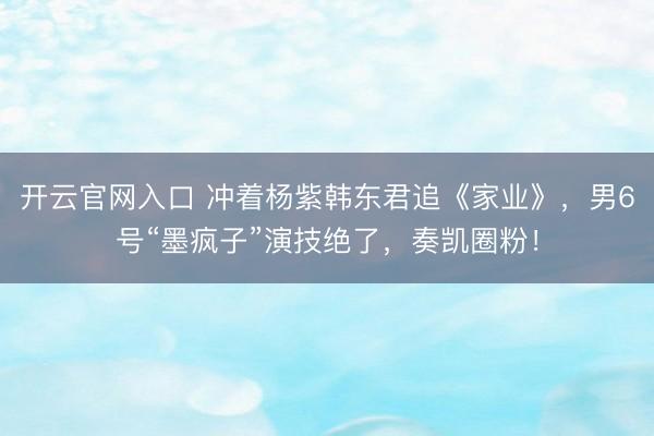 开云官网入口 冲着杨紫韩东君追《家业》，男6号“墨疯子”演技绝了，奏凯圈粉！