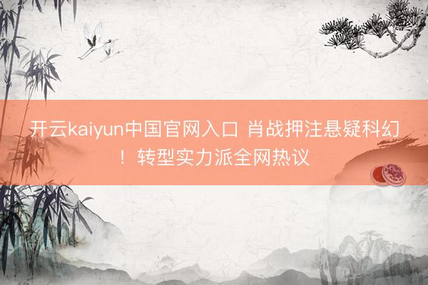 开云kaiyun中国官网入口 肖战押注悬疑科幻！转型实力派全网热议