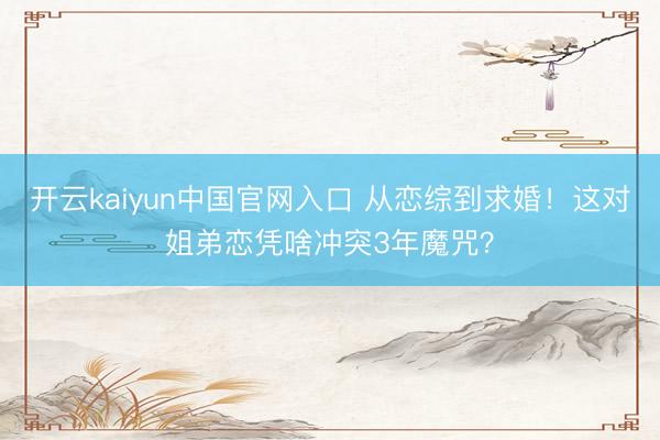 开云kaiyun中国官网入口 从恋综到求婚！这对姐弟恋凭啥冲突3年魔咒？
