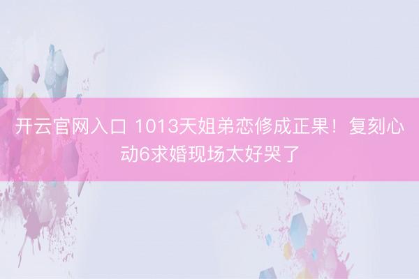 开云官网入口 1013天姐弟恋修成正果!复刻心动6求婚现场太好哭了