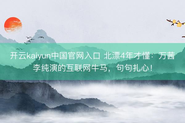 开云kaiyun中国官网入口 北漂4年才懂：万茜李纯演的互联网牛马，句句扎心！