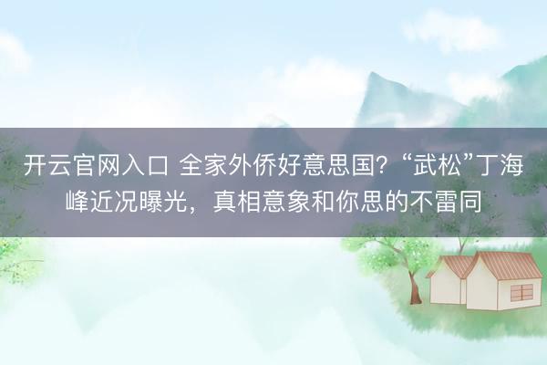 开云官网入口 全家外侨好意思国？“武松”丁海峰近况曝光，真相意象和你思的不雷同