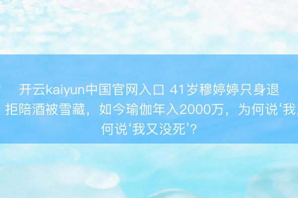 开云kaiyun中国官网入口 41岁穆婷婷只身退圈真相:拒陪酒被雪藏,如今瑜伽年入2000万,为何说‘我又没死’?
