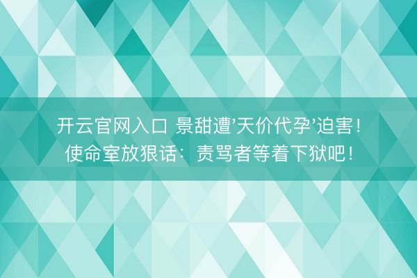 开云官网入口 景甜遭'天价代孕'迫害！使命室放狠话：责骂者等着下狱吧！