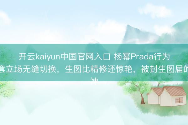 开云kaiyun中国官网入口 杨幂Prada行为两套立场无缝切换，生图比精修还惊艳，被封生图届的神