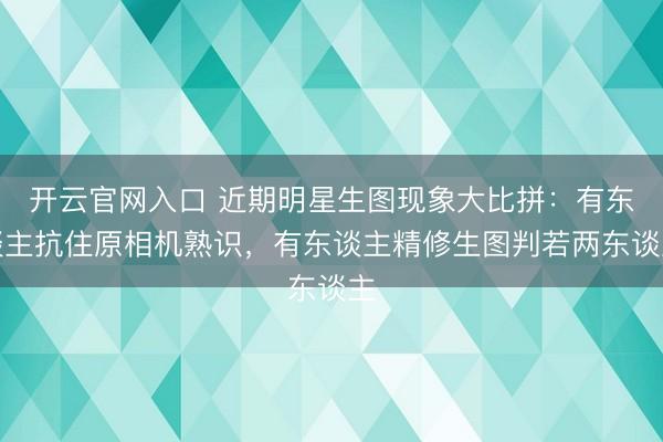开云官网入口 近期明星生图现象大比拼:有东谈主抗住原相机熟识,有东谈主精修生图判若两东谈主