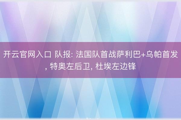 开云官网入口 队报: 法国队首战萨利巴+乌帕首发， 特奥左后卫， 杜埃左边锋