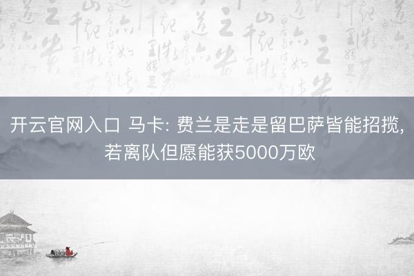 开云官网入口 马卡: 费兰是走是留巴萨皆能招揽， 若离队但愿能获5000万欧