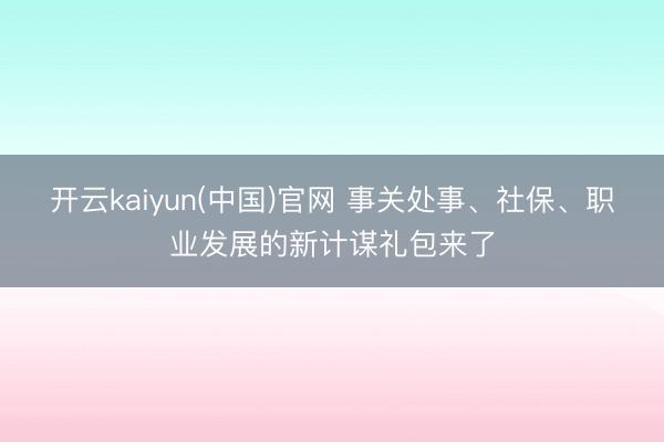 开云kaiyun(中国)官网 事关处事、社保、职业发展的新计谋礼包来了