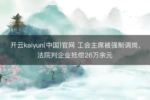 开云kaiyun(中国)官网 工会主席被强制调岗，法院判企业抵偿26万余元