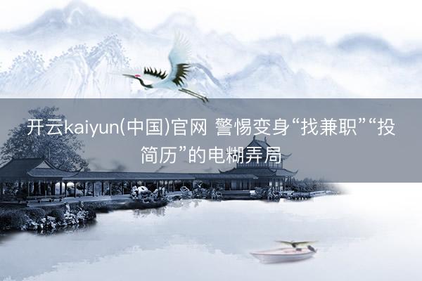开云kaiyun(中国)官网 警惕变身“找兼职”“投简历”的电糊弄局