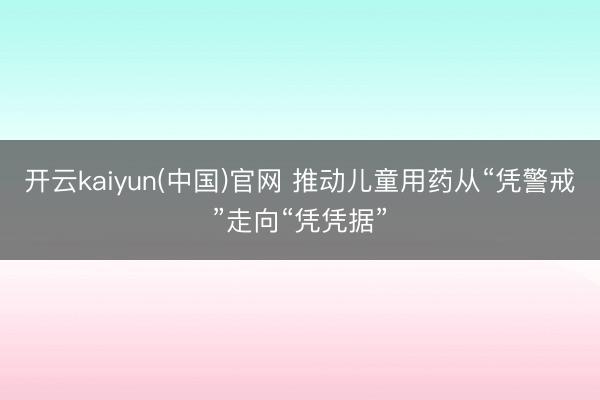 开云kaiyun(中国)官网 推动儿童用药从“凭警戒”走向“凭凭据”