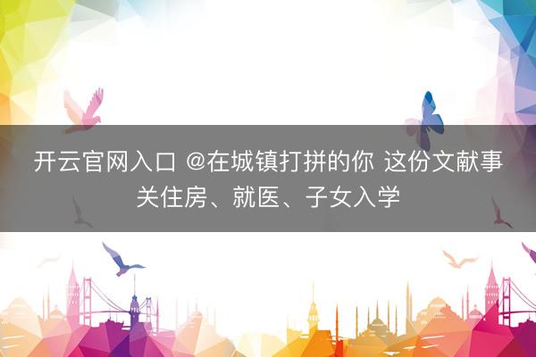 开云官网入口 @在城镇打拼的你 这份文献事关住房、就医、子女入学
