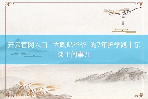 开云官网入口 “大喇叭爷爷”的7年护学路｜东谈主间事儿