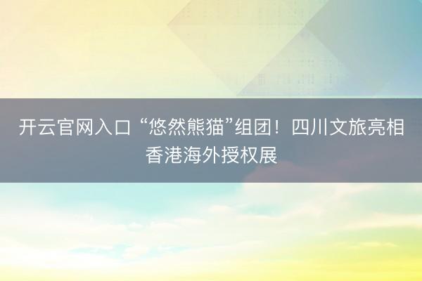 开云官网入口 “悠然熊猫”组团!四川文旅亮相香港海外授权展
