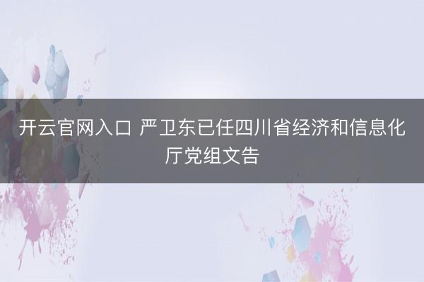 开云官网入口 严卫东已任四川省经济和信息化厅党组文告