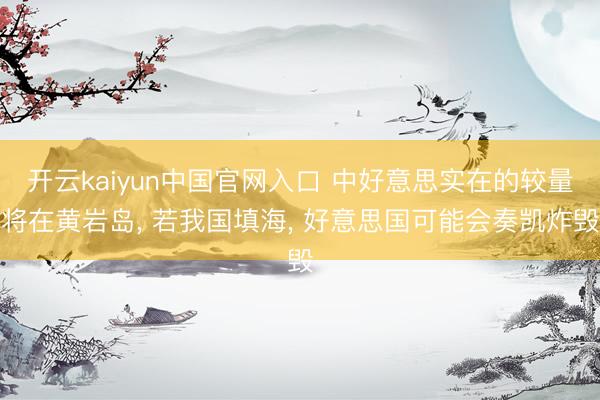 开云kaiyun中国官网入口 中好意思实在的较量将在黄岩岛, 若我国填海, 好意思国可能会奏凯炸毁