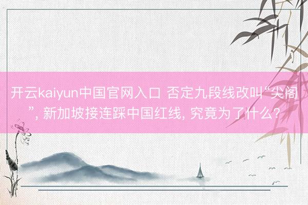 开云kaiyun中国官网入口 否定九段线改叫“尖阁”, 新加坡接连踩中国红线, 究竟为了什么?