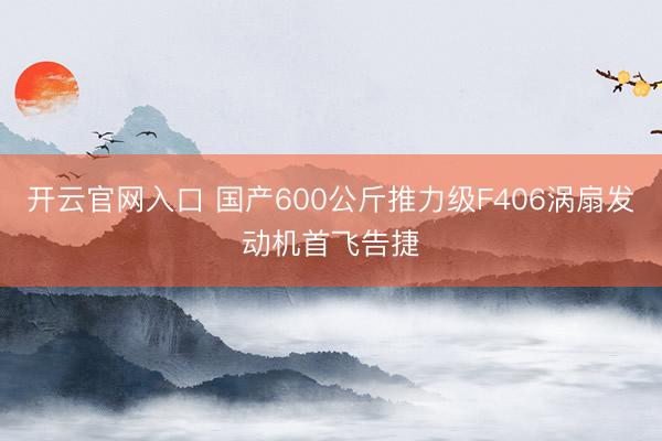 开云官网入口 国产600公斤推力级F406涡扇发动机首飞告捷