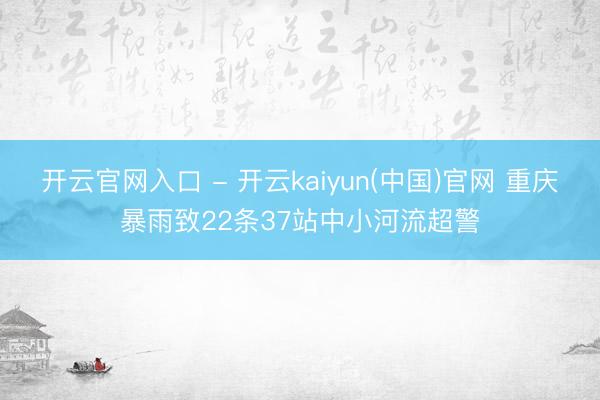 开云官网入口 - 开云kaiyun(中国)官网 重庆暴雨致22条37站中小河流超警