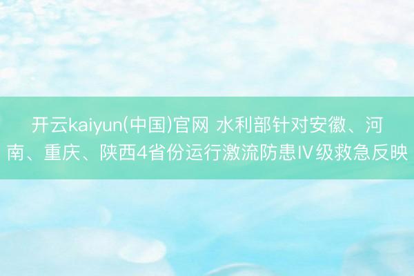 开云kaiyun(中国)官网 水利部针对安徽、河南、重庆、陕西4省份运行激流防患Ⅳ级救急反映