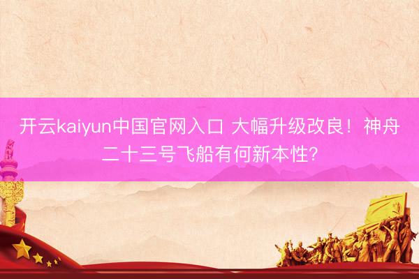 开云kaiyun中国官网入口 大幅升级改良!神舟二十三号飞船有何新本性?