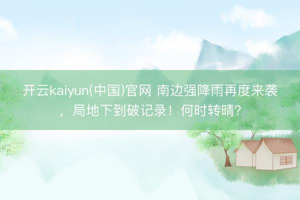 开云kaiyun(中国)官网 南边强降雨再度来袭,局地下到破记录!何时转晴?