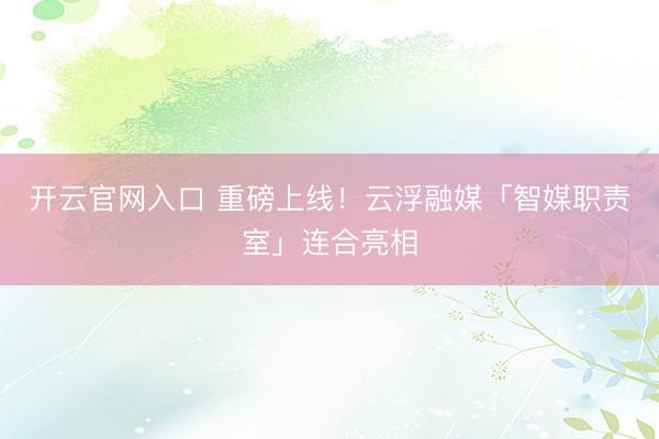 开云官网入口 重磅上线！云浮融媒「智媒职责室」连合亮相