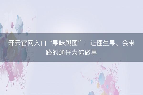 开云官网入口 “果味舆图” :让懂生果、会带路的通仔为你做事