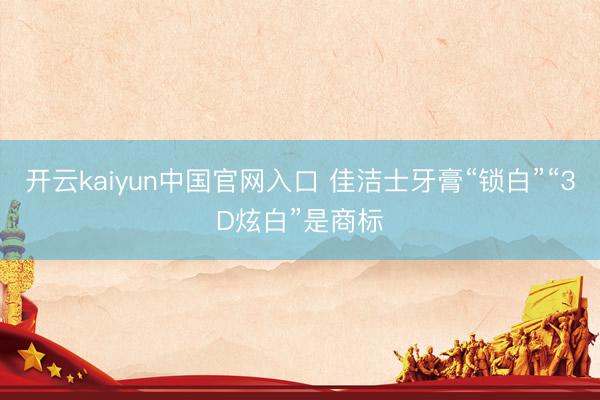 开云kaiyun中国官网入口 佳洁士牙膏“锁白”“3D炫白”是商标