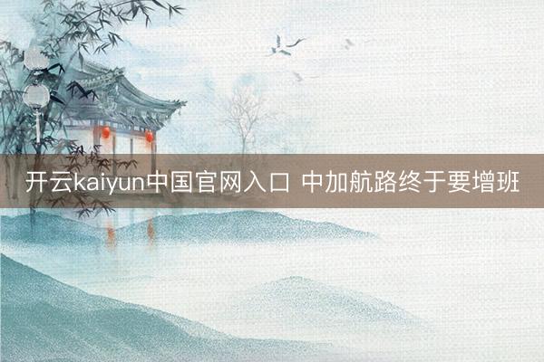开云kaiyun中国官网入口 中加航路终于要增班