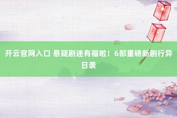 开云官网入口 悬疑剧迷有福啦！6部重磅新剧行异日袭