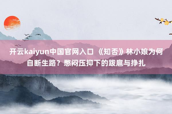 开云kaiyun中国官网入口 《知否》林小娘为何自断生路?憋闷压抑下的跋扈与挣扎