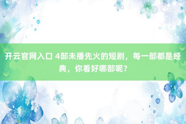 开云官网入口 4部未播先火的短剧,每一部都是经典,你看好哪部呢?